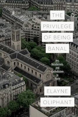 The Privilege of Being Banal: Art, Secularism, and... - Oliphant, Elayne