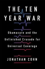 The Ten Year War: Obamacare and the Unfinished Crusade for Universal Coverage, C