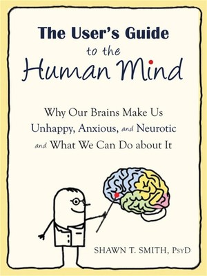 The User's Guide to the Human Mind: Why Our Brains Make Us Unhappy, Anxious, and