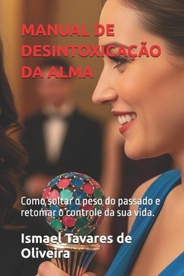 Manual de Desintoxicao Da Alma: Como soltar o peso do passado e retomar o contro