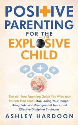 Positive Parenting for the Explosive Child: The Yell-Free Parenting Guide You Wi