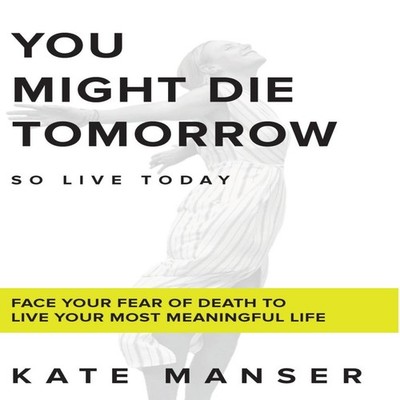 YOU MIGHT DIE TOMORROW Face Your Fear of Death to Live Your Most