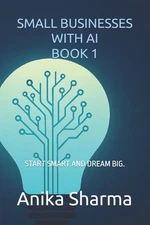 Small Businesses with AI - Book 1: Start Smart and Dream Big. by Anika Sharma Pa