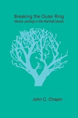 Breaking the Outer Ring: Marine Landings in the Marshall Islands by John C. Chap