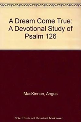 Dream Come True : A Devotional Study of Psalm 126 Angus Matheson