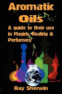 Aromatic Oils: A Guide to Their Use in Magick, Healing and Perfu