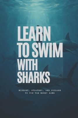 Learn to Swim with Sharks: Mindset, Strategy, and Courage to Win the Money Game 