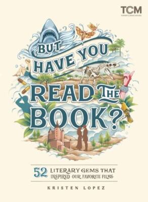 But Have You Read the Book?: 52 Literary Gems That Inspired Our Favorite Films 