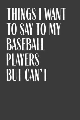 Things I Want To Say To My Baseball Players But Can't: 6'' x 9'' Notebook, 120 Pag