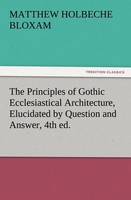 The Principles Of Gothic Ecclesiastical Architecture, Elucidated By Question And