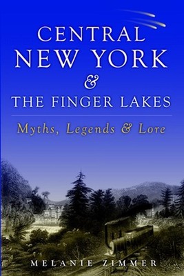 Central New York & the Finger Lakes: Myths, Legends & Lore: Myth, Legend, and Lo