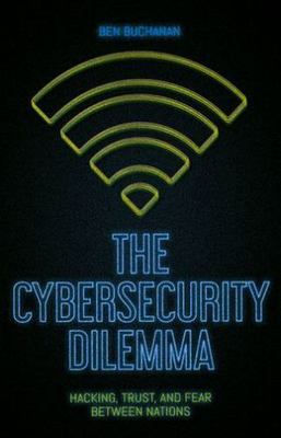 Cybersecurity Dilemma : Hacking, Trust and Fear Between Nations by Ben...