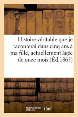 Histoire veritable que je raconterai dans cinq ans a ma fille, actuellement a-,
