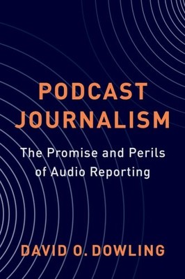 Podcast Journalism: The Promise and Perils of Audio Reporting, Dowling, David, N