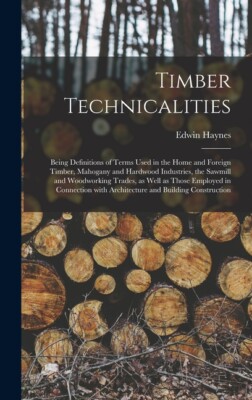 Timber Technicalities: Being Definitions Of Terms Used In The Home And Fore...