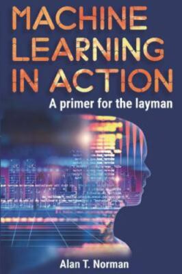 Machine Learning in Action: A Primer for The Layman, Step by Step Guide for ...