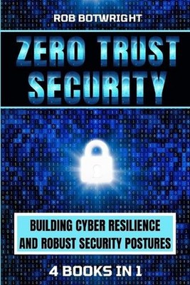 Zero Trust Security: Building Cyber Resilience & Robust Security Postures by Rob