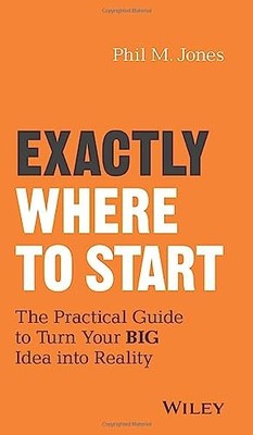 Exactly Where to Start: The Practical Guide to Turn Your BIG Idea into Reali...