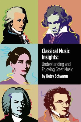 Classical Music Insights Understanding and Enjoying Great Music Betsy Schwarm