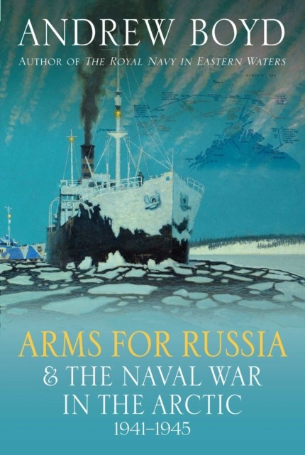 Arms for Russia & The Naval War in the Arctic, 1941–1945 by Andrew Boyd