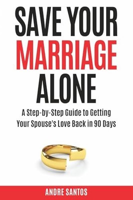 Save Your Marriage Alone: A Step-by-Step Guide to Getting Your Spouse's Love...