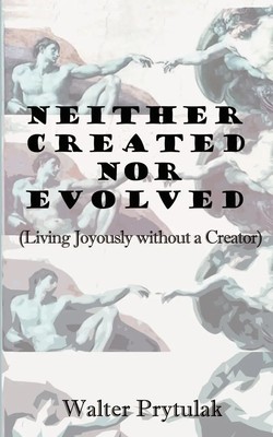 Neither Created Nor Evolved Living Joyously Without a Creator Walter Prytulak