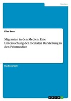 Migranten In Den Medien. Eine Untersuchung Der Medialen Darstellung In Den Print