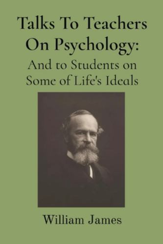 Talks to Teachers on Psychology; and to Students on Some of Life's Ideals by ...