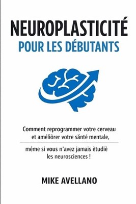 Neuroplasticit Pour Les Dbutants: Comment reprogrammer votre cerveau et am?liore