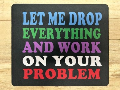 Funny Quotes ''Let Me Drop Everything And Work On Your Problem'' Mouse Pad