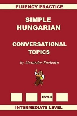 Simple Hungarian, Conversational Topics, Intermediate Level by Alexander Pavlenk