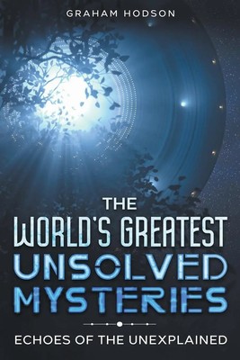 The World's Greatest Unsolved Mysteries Echoes of the Unexplained Graham Hodson