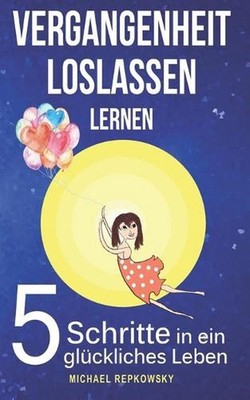 Vergangenheit loslassen lernen: 5 Schritte in ein gl?ckliches Leben by Michael R
