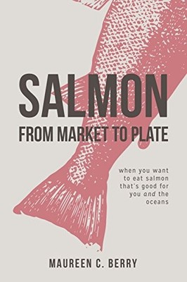 SALMON FROM MARKET TO PLATE: WHEN YOU WANT TO EAT SALMON By C. Maureen Berry