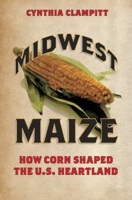 Heartland Foodways Ser.: Midwest Maize : How Corn Shaped the U. S. Heartland ...