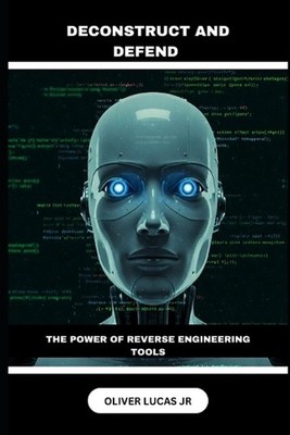 Deconstruct and Defend: The Power Of Reverse Engineering Tools by Oliver Lucas, 