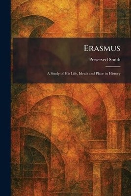 Erasmus: A Study of His Life, Ideals and Place in History by Preserved Smith Pap