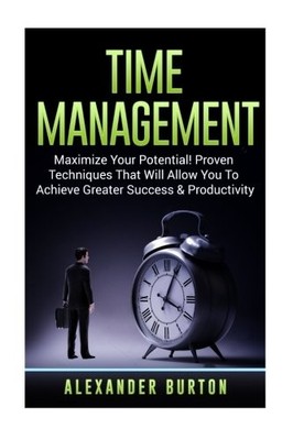 TIME MANAGEMENT: MAXIMIZE YOUR POTENTIAL! PROVEN By Alexander Burton *BRAND NEW*