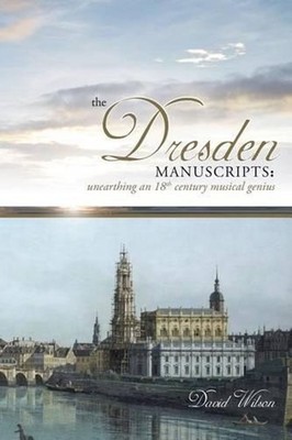 The Dresden Manuscripts: Unearthing an 18th Century Musical Genius by David Wils