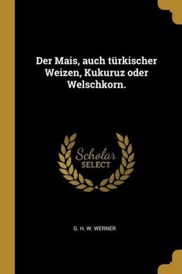 Der Mais, auch türkischer Weizen, Kukuruz oder Welschkorn. G. H. W. Werner