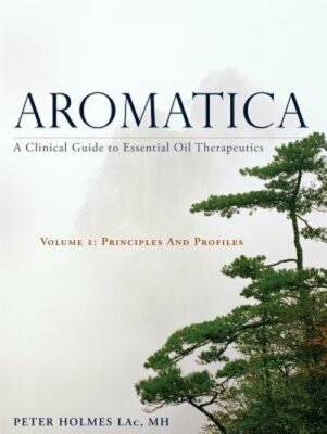 Aromatica Volume 1: A Clinical Guide to Essential Oil Therapeutics. Principles