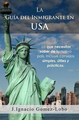 La Guia del Inmigrante en USA: Lo que necesitas saber de tu nuevo pa?s. Incluye 