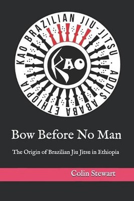 Bow Before No Man: The Origin of Brazilian Jiu Jitsu in Ethiopia by Yared Niguss