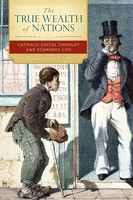 The True Wealth Of Nations Catholic Social Thought And Economic Life Daniel Finn