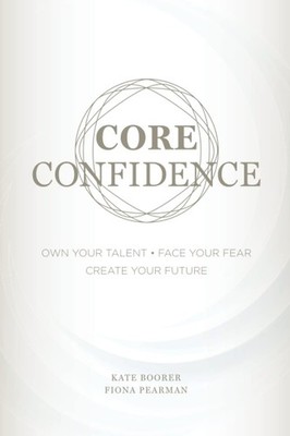 Core Confidence: Own Your Talent   Face Your Fear   Create Your Future B...