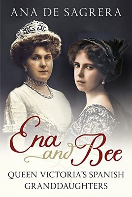 Ena and Bee: Queen Victoria's Spanish Granddaughters by Ana de Sagrera NEW BOOK