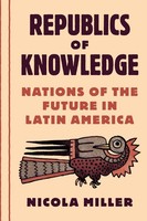Republics Of Knowledge Nations Of The Future In Latin America Nicola Miller Buch