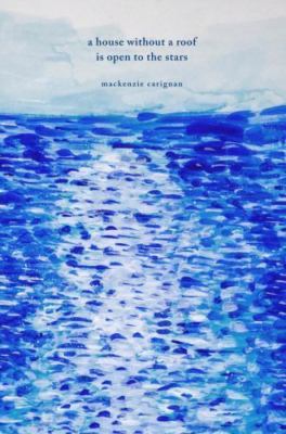 A House Without a Roof Is Open to the Stars by Carignan, MacKenzie