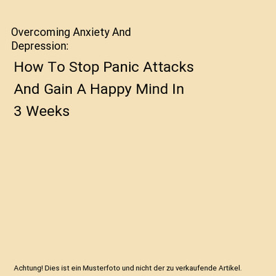 Overcoming Anxiety And Depression: How To Stop Panic Attacks And Gain A Happy Mi