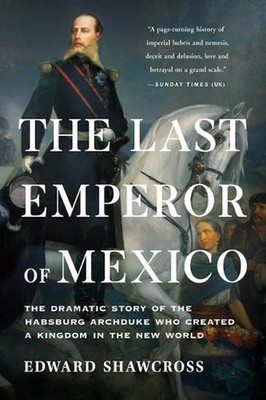 The Last Emperor of Mexico: The Dramatic Story of the Habsburg Archduke Who Crea